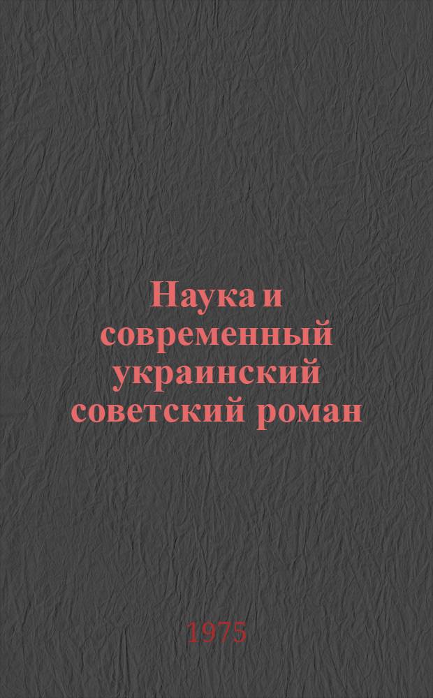 Наука и современный украинский советский роман (60-е - начало 70 гг.) : Автореф. дис. на соиск. учен. степени канд. филол. наук : (10.01.03)
