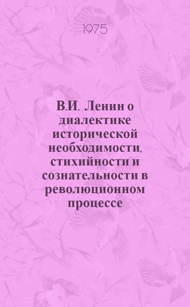 В.И. Ленин о диалектике исторической необходимости, стихийности и сознательности в революционном процессе : (По произведениям, посвящ. возникновению большевизма в России и первой рус. революции) : Автореф. дис. на соиск. учен. степени канд. филос. наук : (09.00.01)