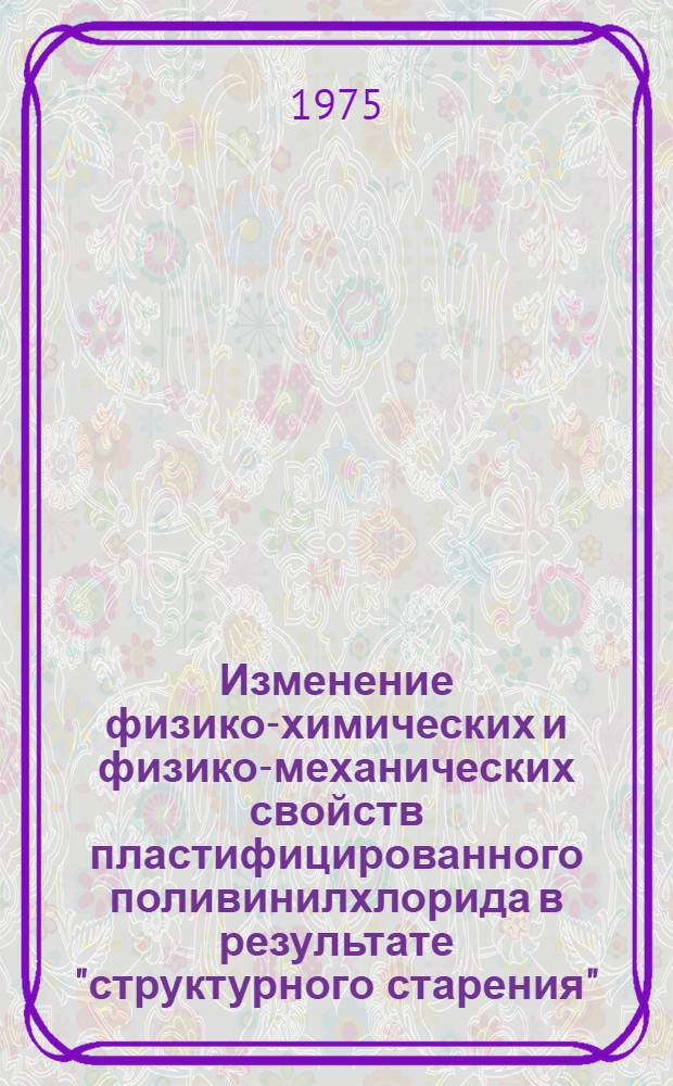 Изменение физико-химических и физико-механических свойств пластифицированного поливинилхлорида в результате "структурного старения" : Автореф. дис. на соиск. учен. степени канд. хим. наук : (02.00.06)