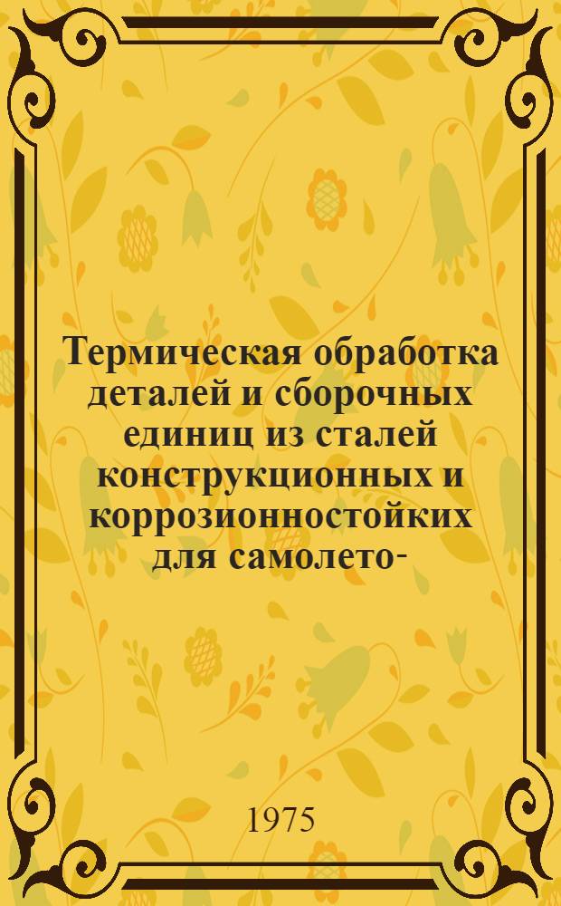 Термическая обработка деталей и сборочных единиц из сталей конструкционных и коррозионностойких для самолето-, двигателе- и агрегатостроения : Инструкция № 1029 - 75 : (Взамен инструкций № 708 - 58, 710 - 58, технол. рекомендаций ТР1-470, ТР1-586, ТР1-941, ТР1-944 и инструкции № 818 - 62 в части режимов терм. обработки)