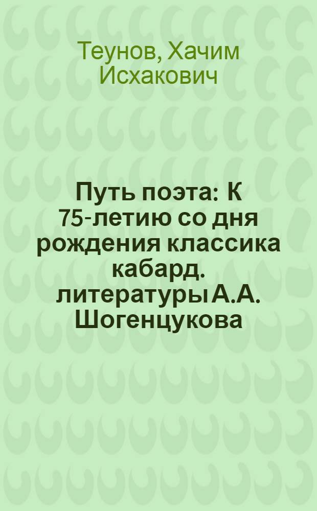 Путь поэта : К 75-летию со дня рождения классика кабард. литературы А.А. Шогенцукова