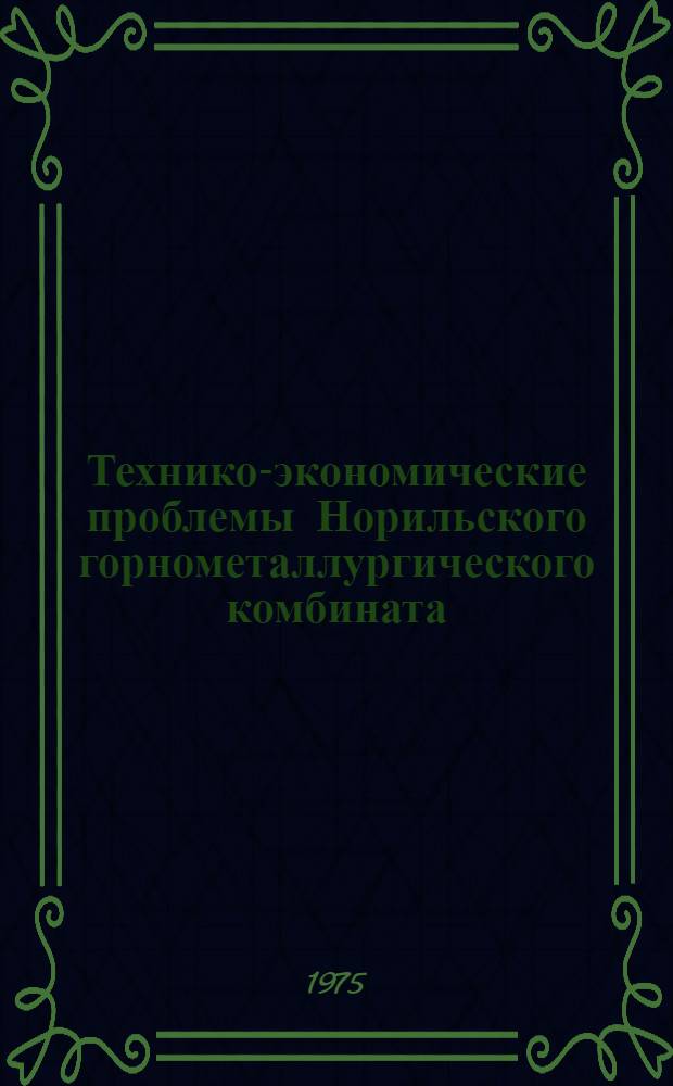 Технико-экономические проблемы Норильского горнометаллургического комбината : Сборник статей : Посвящ. 40-летию Норил. горно-металлург. комбината им. А.П. Завенягина