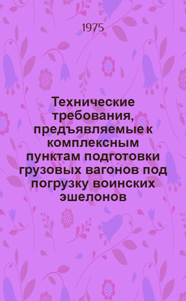 Технические требования, предъявляемые к комплексным пунктам подготовки грузовых вагонов под погрузку воинских эшелонов : Утв. Гл. упр. вагонного хоз-ва МПС 7/VII-1975 г.