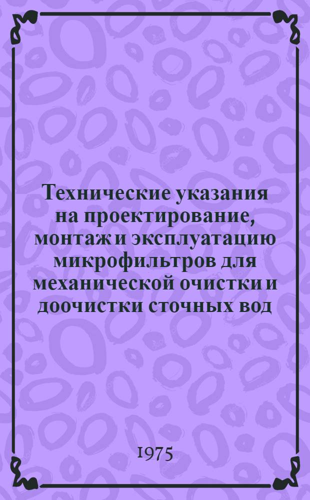 Технические указания на проектирование, монтаж и эксплуатацию микрофильтров для механической очистки и доочистки сточных вод : (1-я ред.)