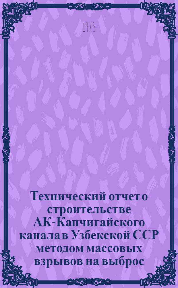 Технический отчет о строительстве АК-Капчигайского канала в Узбекской ССР методом массовых взрывов на выброс