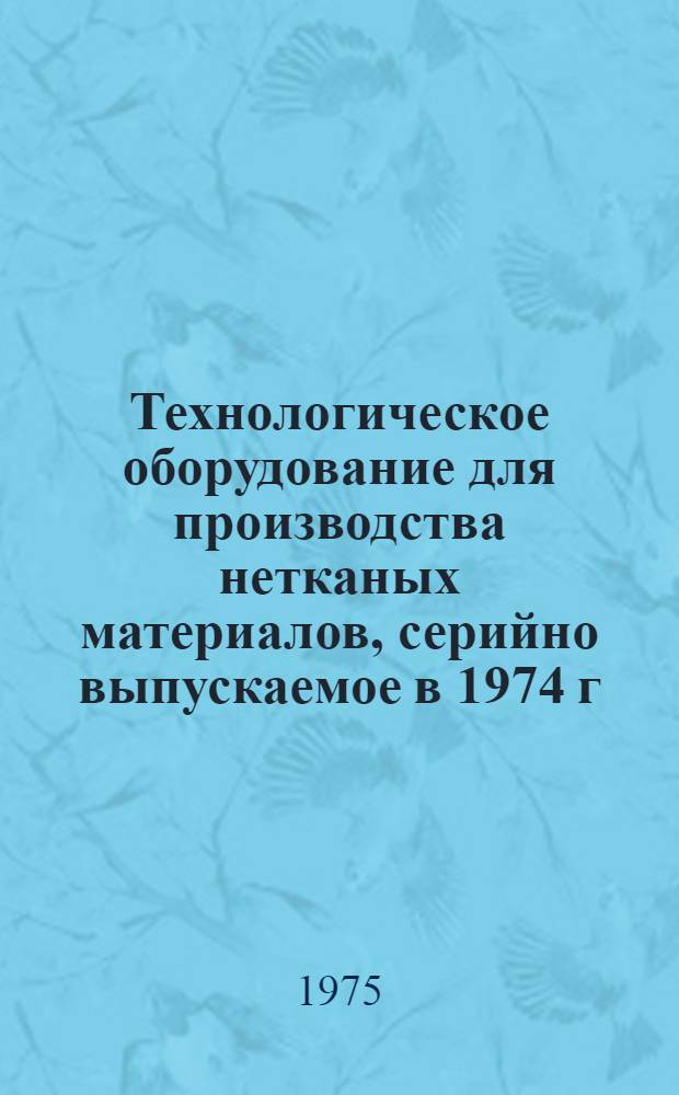 Технологическое оборудование для производства нетканых материалов, серийно выпускаемое в 1974 г. : Номенклатурный справочник