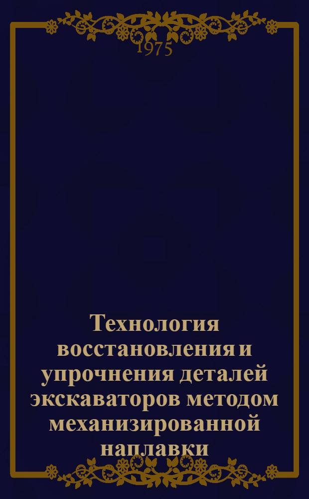 Технология восстановления и упрочнения деталей экскаваторов методом механизированной наплавки : Утв. Упр. гл. механика и гл. энергетика МУП СССР 25/VII-1974 г.