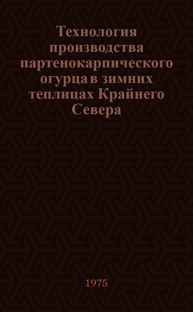 Технология производства партенокарпического огурца в зимних теплицах Крайнего Севера : Рекомендации