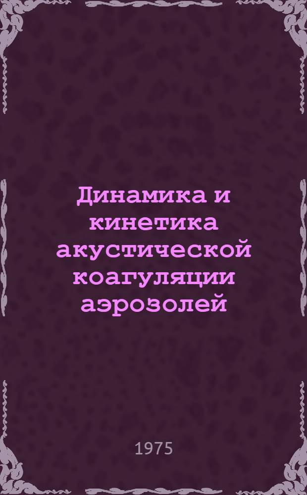 Динамика и кинетика акустической коагуляции аэрозолей : Автореф. дис. на соиск. учен. степени д-ра техн. наук : (01.04.06)
