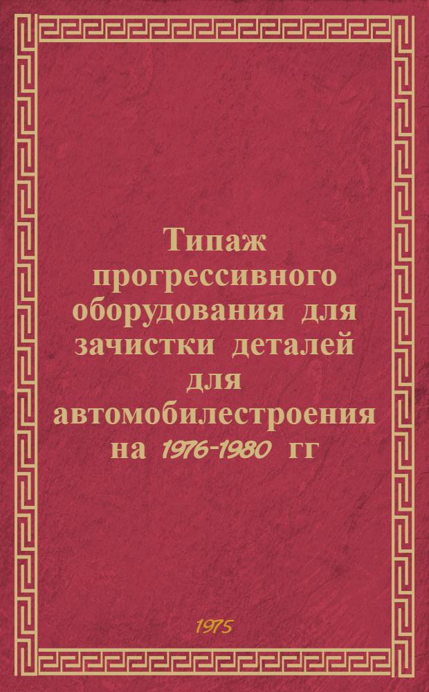 Типаж прогрессивного оборудования для зачистки деталей для автомобилестроения на 1976-1980 гг. : (1 ред.)
