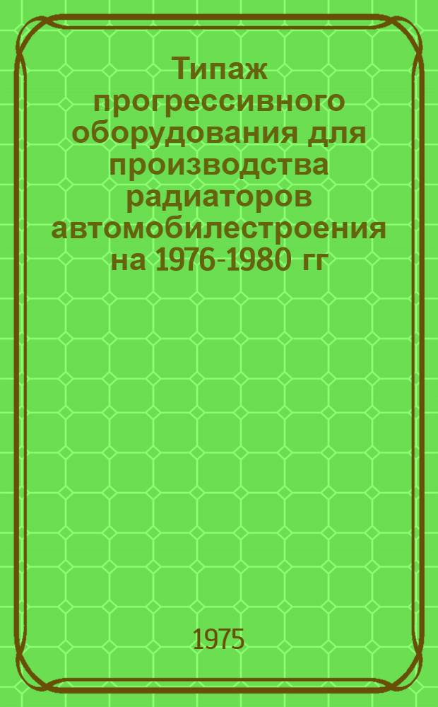 Типаж прогрессивного оборудования для производства радиаторов автомобилестроения на 1976-1980 гг. : (1 ред.)
