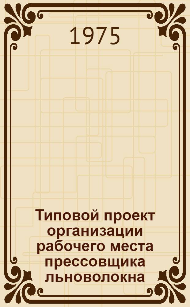 Типовой проект организации рабочего места прессовщика льноволокна : Утв. 27/XII-1974 г
