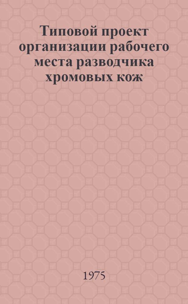 Типовой проект организации рабочего места разводчика хромовых кож : Утв. 27/XII-1974 г