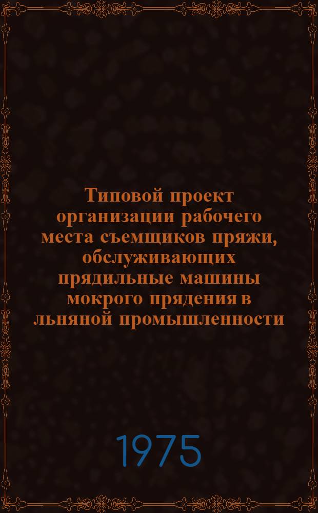 Типовой проект организации рабочего места съемщиков пряжи, обслуживающих прядильные машины мокрого прядения в льняной промышленности : Утв. 20/VIII-1975 г