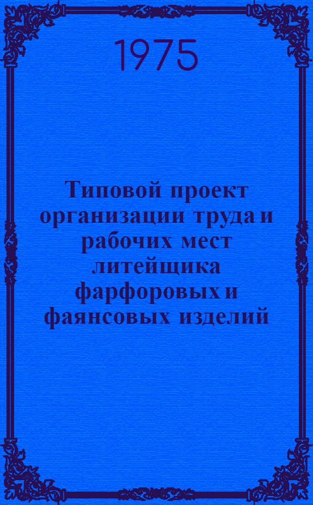 Типовой проект организации труда и рабочих мест литейщика фарфоровых и фаянсовых изделий, приставщика и глазуровщика на предприятиях фарфоро-фаянсовой промышленности : Утв. 31/III-1975 г