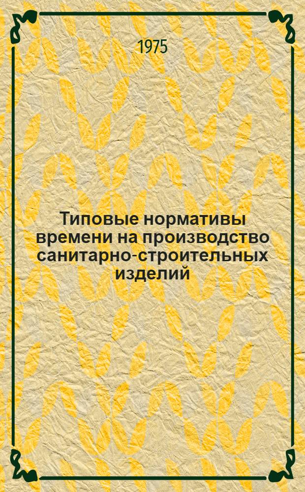 Типовые нормативы времени на производство санитарно-строительных изделий : Утв. 26/XII-1974 г