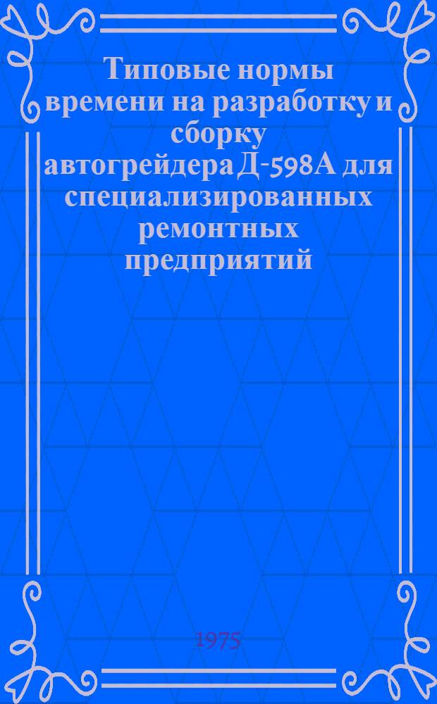 Типовые нормы времени на разработку и сборку автогрейдера Д-598А для специализированных ремонтных предприятий : Утв. 3/II-1975 г