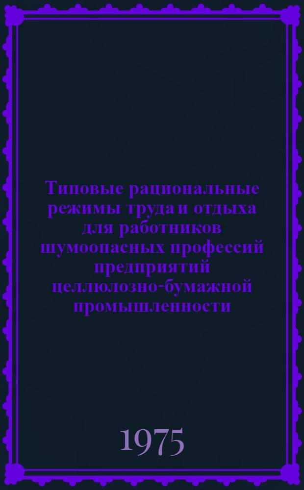 Типовые рациональные режимы труда и отдыха для работников шумоопасных профессий предприятий целлюлозно-бумажной промышленности : Утв. 9/XII-1974 г