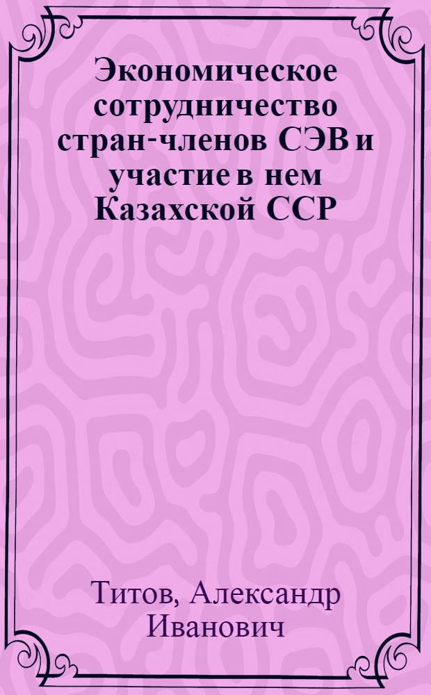 Экономическое сотрудничество стран-членов СЭВ и участие в нем Казахской ССР : Автореф. дис. на соиск. учен. степени к. э. н