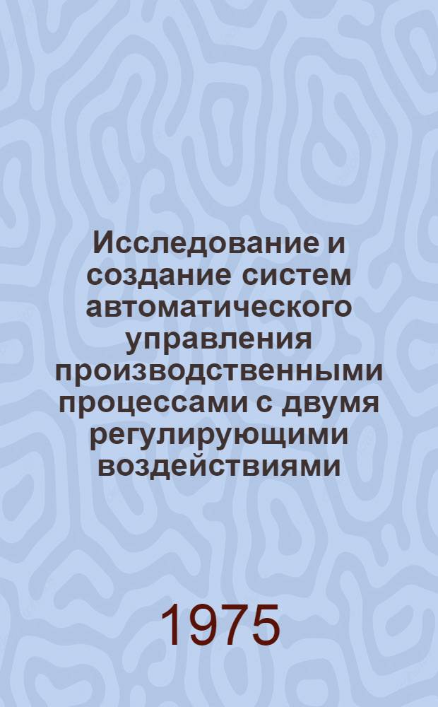 Исследование и создание систем автоматического управления производственными процессами с двумя регулирующими воздействиями : Автореф. дис. на соиск. учен. степени д-ра техн. наук : (05.13.07)