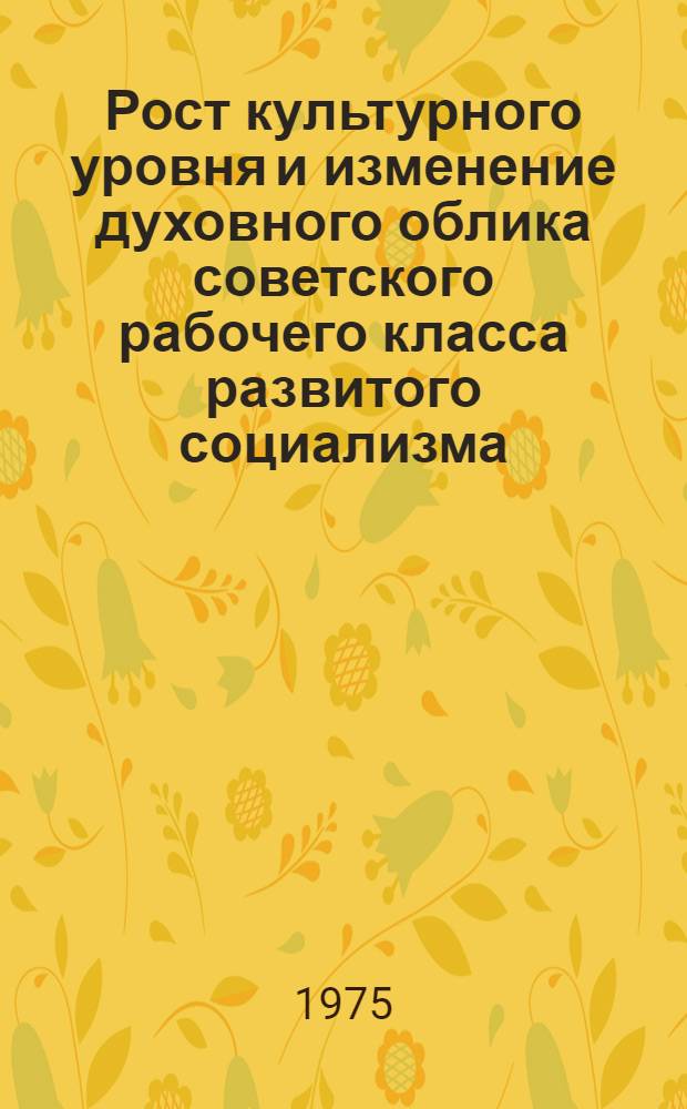 Рост культурного уровня и изменение духовного облика советского рабочего класса развитого социализма : Автореф. дис. на соиск. учен. степени канд. ист. наук : (07.00.02)