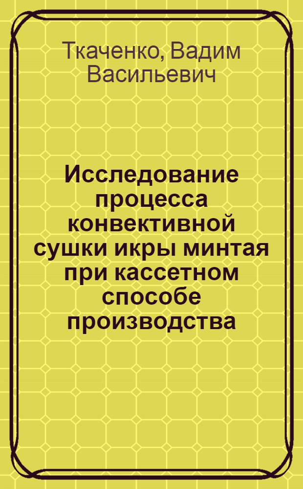Исследование процесса конвективной сушки икры минтая при кассетном способе производства : Автореф. дис. на соиск. учен. степени канд. техн. наук : (05.18.04)