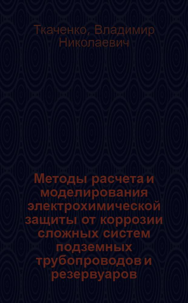 Методы расчета и моделирования электрохимической защиты от коррозии сложных систем подземных трубопроводов и резервуаров : Автореф. дис. на соиск. учен. степени д-ра техн. наук : (05.17.14)