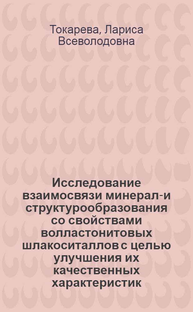 Исследование взаимосвязи минерало- и структурообразования со свойствами волластонитовых шлакоситаллов с целью улучшения их качественных характеристик : Автореф. дис. на соиск. учен. степени к. т. н