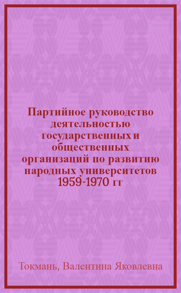 Партийное руководство деятельностью государственных и общественных организаций по развитию народных университетов 1959-1970 гг. : (На материалах Моск. гор. и обл. организации КПСС) : Автореф. дис. на соиск. учен. степени канд. ист. наук : (07.00.01)