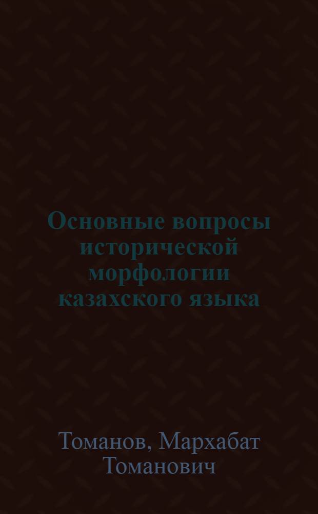 Основные вопросы исторической морфологии казахского языка : Автореф. дис. на соиск. учен. степени д-ра филол. наук : (10.02.06)