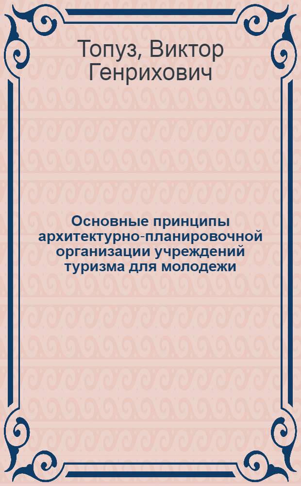 Основные принципы архитектурно-планировочной организации учреждений туризма для молодежи : (На примере УССР) : Автореф. дис. на соиск. учен. степени канд. архитектуры : (18.00.02)