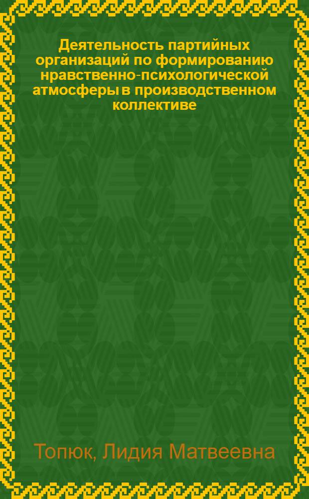 Деятельность партийных организаций по формированию нравственно-психологической атмосферы в производственном коллективе : Автореф. дис. на соиск. учен. степени канд. ист. наук : (07.00.01)