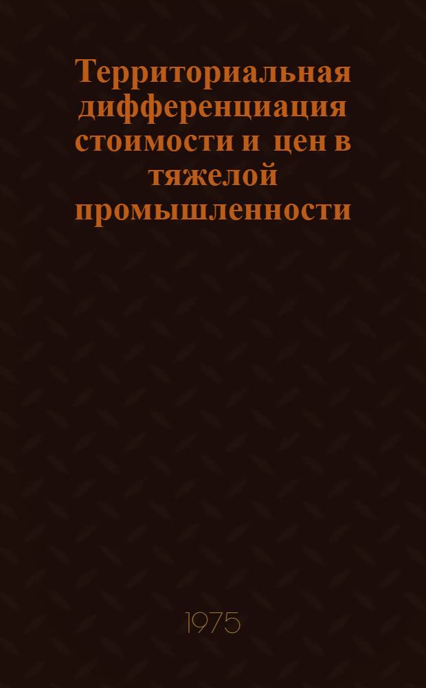 Территориальная дифференциация стоимости и цен в тяжелой промышленности : Автореф. дис. на соиск. учен. степени д-ра экон. наук : (08.00.09)