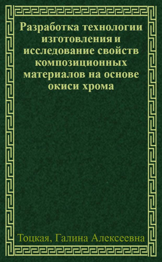 Разработка технологии изготовления и исследование свойств композиционных материалов на основе окиси хрома : Автореф. дис. на соиск. учен. степени канд. техн. наук : (05.16.06)