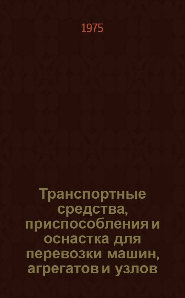 Транспортные средства, приспособления и оснастка для перевозки машин, агрегатов и узлов