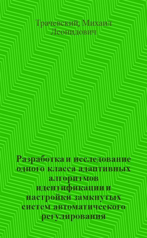 Разработка и исследование одного класса адаптивных алгоритмов идентификации и настройки замкнутых систем автоматического регулирования : Автореф. дис. на соиск. учен. степени канд. техн. наук : (05.13.02)