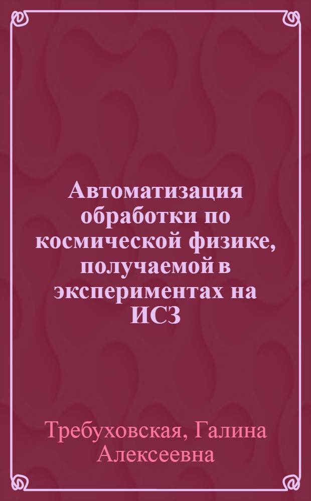 Автоматизация обработки по космической физике, получаемой в экспериментах на ИСЗ : Автореф. дис. на соиск. учен. степени канд. физ.-мат. наук : (01.04.16)