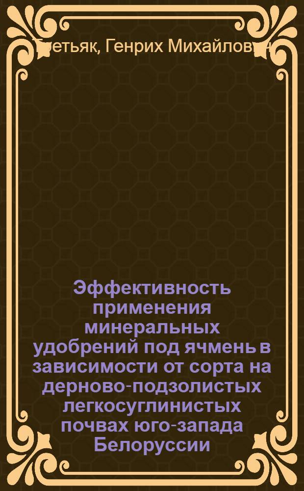 Эффективность применения минеральных удобрений под ячмень в зависимости от сорта на дерново-подзолистых легкосуглинистых почвах юго-запада Белоруссии : Автореф. дис. на соиск. учен. степени канд. с.-х. наук : (06.01.04)