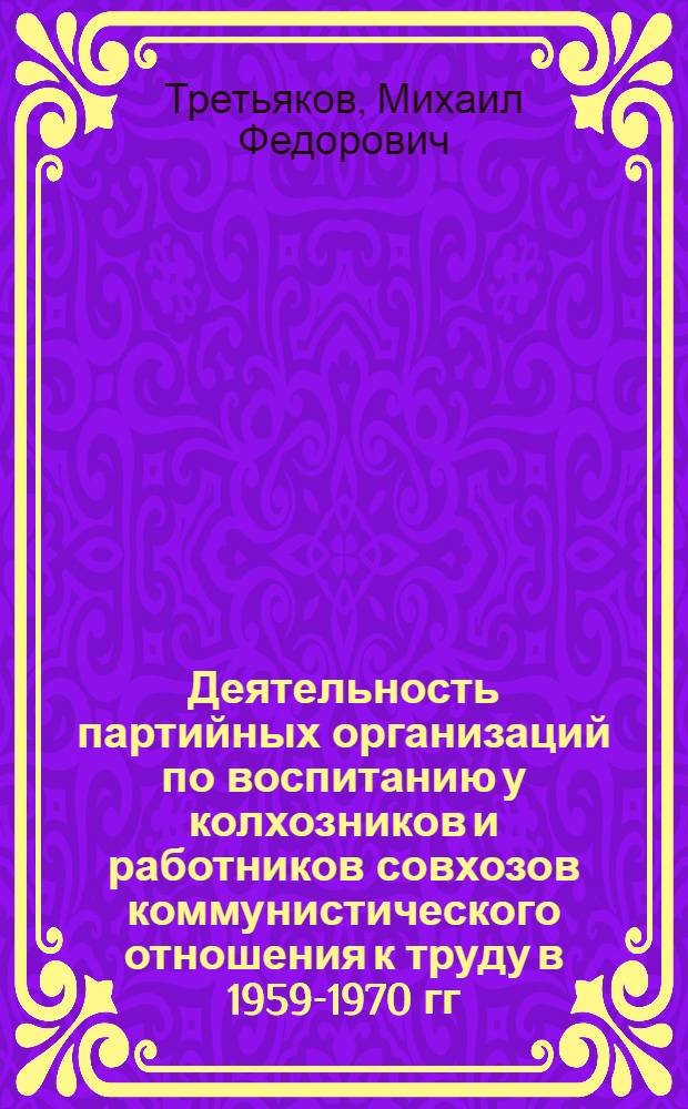 Деятельность партийных организаций по воспитанию у колхозников и работников совхозов коммунистического отношения к труду в 1959-1970 гг. : (На материалах Центр. Черноземья, Рост. обл., Краснодар. и Ставроп. краев) : Автореф. дис. на соиск. учен. степени д-ра ист. наук : (07.00.01)