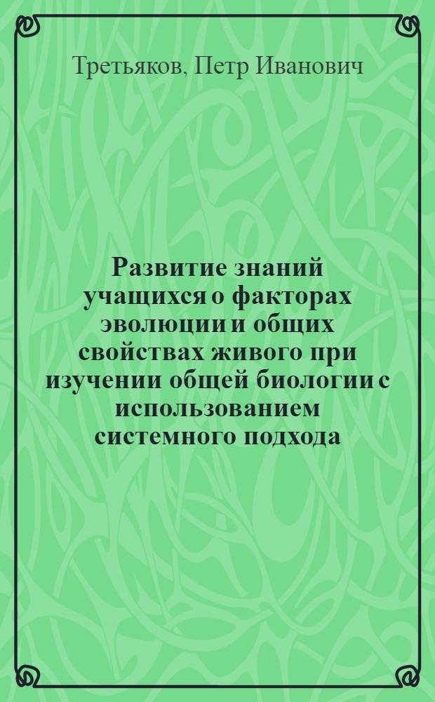 Развитие знаний учащихся о факторах эволюции и общих свойствах живого при изучении общей биологии с использованием системного подхода : Автореф. дис. на соиск. учен. степени канд. пед. наук : (13.00.02)