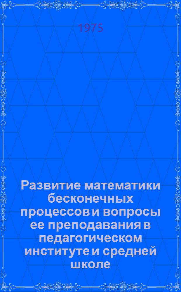 Развитие математики бесконечных процессов и вопросы ее преподавания в педагогическом институте и средней школе : Автореф. дис. на соиск. учен. степени канд. пед. наук : (13.00.02)