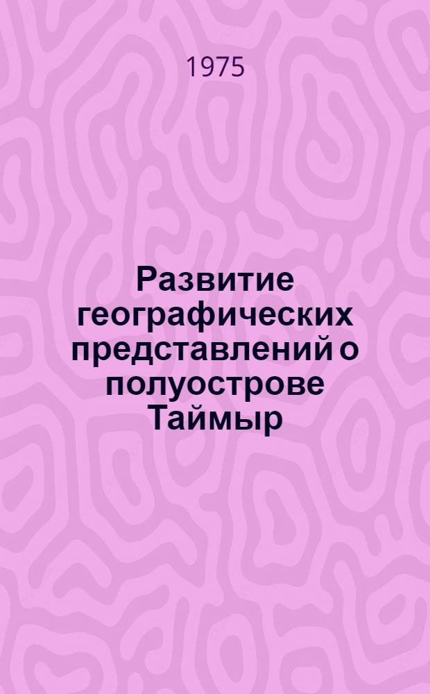 Развитие географических представлений о полуострове Таймыр : (До начала сист. съемок в 20-х гг. ХХ в.) : Автореф. дис. на соиск. учен. степени канд. геогр. наук : (07.00.10)