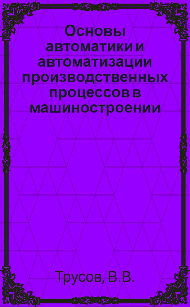 Основы автоматики и автоматизации производственных процессов в машиностроении : Курс лекций для студентов специальности 0501