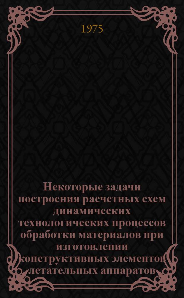 Некоторые задачи построения расчетных схем динамических технологических процессов обработки материалов при изготовлении конструктивных элементов летательных аппаратов : Автореф. дис. на соиск. учен. степени к. т. н