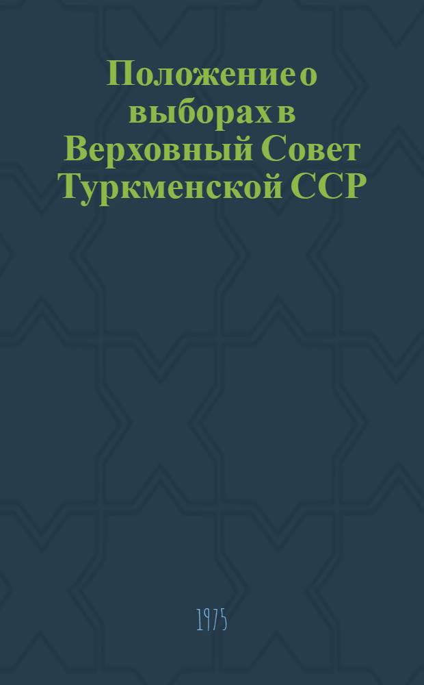 Положение о выборах в Верховный Совет Туркменской ССР : (Утв. Указом Президиума Верховного Совета ТССР от 15 дек. 1950 г., с изм. и доп., внесенными Указами Президиума Верховного Совета ТССР от 3 янв. 1959 г., от 12, 23 янв. 1963 г., 15 ноября 1966 г., 5 и 25 марта 1971 г., 24 янв. 1975 г.)