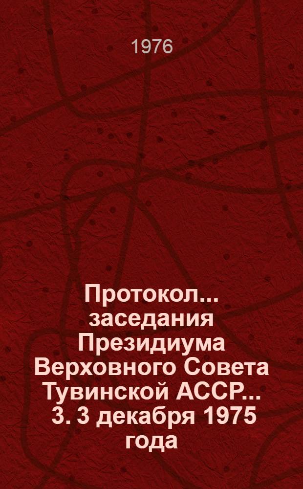 Протокол... заседания Президиума Верховного Совета Тувинской АССР. ... 3. [3 декабря 1975 года]