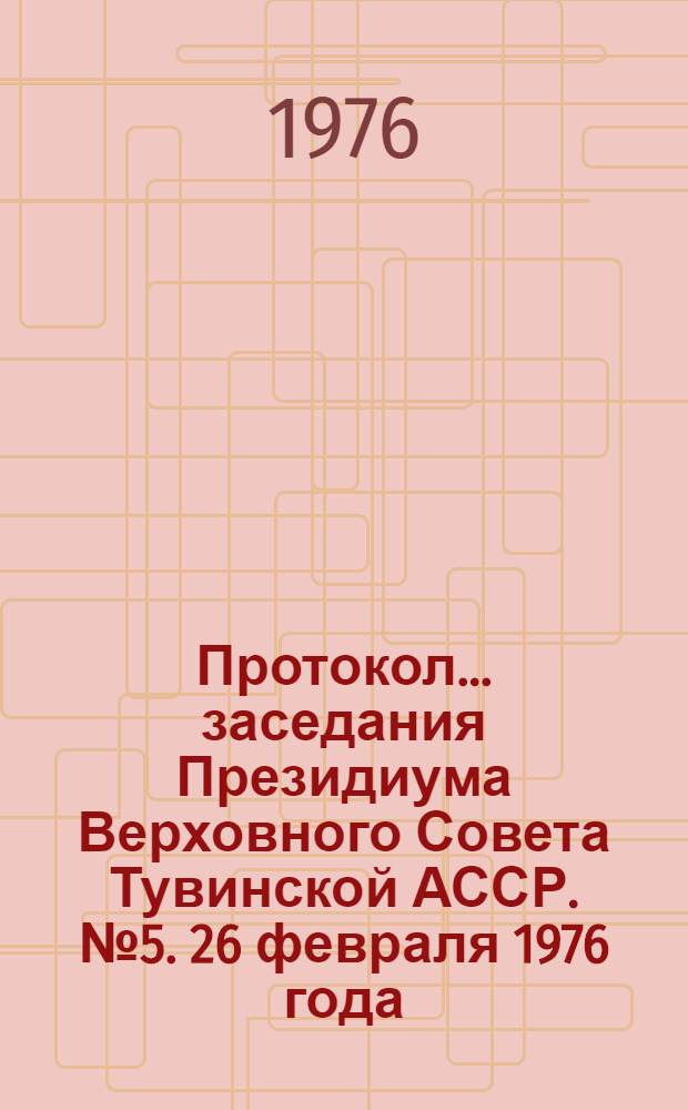 Протокол... заседания Президиума Верховного Совета Тувинской АССР. № 5. [26 февраля 1976 года]