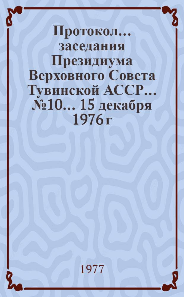 Протокол... заседания Президиума Верховного Совета Тувинской АССР. ... № 10 ... [15 декабря 1976 г.]