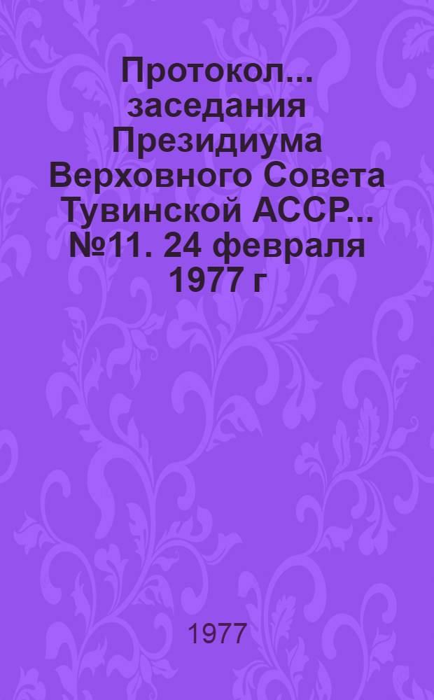 Протокол... заседания Президиума Верховного Совета Тувинской АССР. ... № 11. [24 февраля 1977 г.]