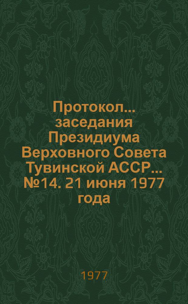 Протокол... заседания Президиума Верховного Совета Тувинской АССР. ... № 14. [21 июня 1977 года]